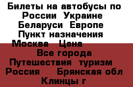 Билеты на автобусы по России, Украине, Беларуси, Европе › Пункт назначения ­ Москва › Цена ­ 5 000 - Все города Путешествия, туризм » Россия   . Брянская обл.,Клинцы г.